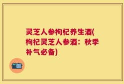 灵芝人参枸杞养生酒(枸杞灵芝人参酒：秋季补气必备)