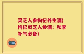 灵芝人参枸杞养生酒(枸杞灵芝人参酒：秋季补气必备)