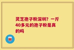 灵芝孢子粉深圳？一斤40多元的孢子粉是真的吗