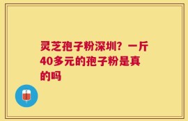灵芝孢子粉深圳？一斤40多元的孢子粉是真的吗