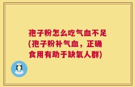 孢子粉怎么吃气血不足(孢子粉补气血，正确食用有助于缺氧人群)