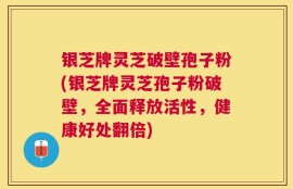 银芝牌灵芝破壁孢子粉(银芝牌灵芝孢子粉破壁，全面释放活性，健康好处翻倍)