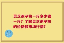 灵芝孢子粉一斤多少钱一斤？了解灵芝孢子粉的价格和市场行情？