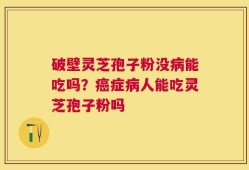 破壁灵芝孢子粉没病能吃吗？癌症病人能吃灵芝孢子粉吗