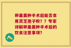 卵巢囊肿手术后能否食用灵芝孢子粉？？专家详解卵巢囊肿手术后的饮食注意事项？