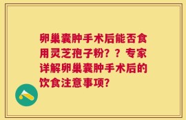 卵巢囊肿手术后能否食用灵芝孢子粉？？专家详解卵巢囊肿手术后的饮食注意事项？