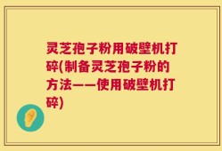 灵芝孢子粉用破壁机打碎(制备灵芝孢子粉的方法——使用破壁机打碎)
