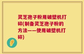 灵芝孢子粉用破壁机打碎(制备灵芝孢子粉的方法——使用破壁机打碎)