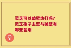 灵芝可以破壁热打吗？灵芝孢子去壁与破壁有哪些差别