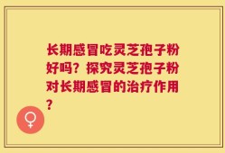 长期感冒吃灵芝孢子粉好吗？探究灵芝孢子粉对长期感冒的治疗作用？