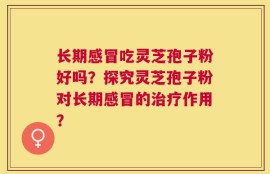 长期感冒吃灵芝孢子粉好吗？探究灵芝孢子粉对长期感冒的治疗作用？