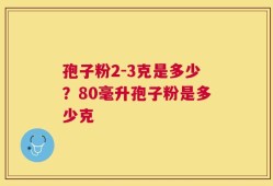 孢子粉2-3克是多少？80毫升孢子粉是多少克