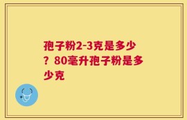 孢子粉2-3克是多少？80毫升孢子粉是多少克