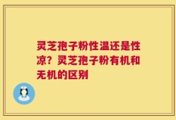 灵芝孢子粉性温还是性凉？灵芝孢子粉有机和无机的区别