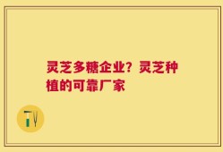 灵芝多糖企业？灵芝种植的可靠厂家