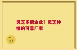 灵芝多糖企业？灵芝种植的可靠厂家