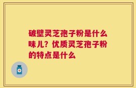 破壁灵芝孢子粉是什么味儿？优质灵芝孢子粉的特点是什么