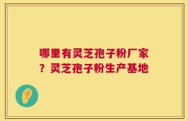 哪里有灵芝孢子粉厂家？灵芝孢子粉生产基地