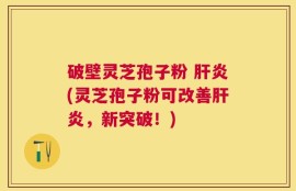 破壁灵芝孢子粉 肝炎(灵芝孢子粉可改善肝炎，新突破！)