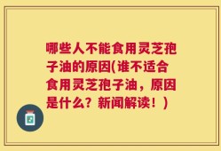 哪些人不能食用灵芝孢子油的原因(谁不适合食用灵芝孢子油，原因是什么？新闻解读！)