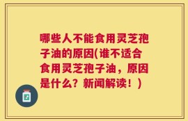 哪些人不能食用灵芝孢子油的原因(谁不适合食用灵芝孢子油，原因是什么？新闻解读！)
