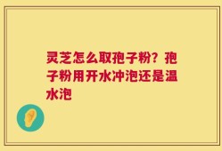 灵芝怎么取孢子粉？孢子粉用开水冲泡还是温水泡