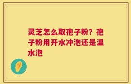 灵芝怎么取孢子粉？孢子粉用开水冲泡还是温水泡