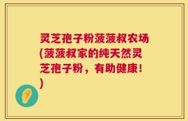 灵芝孢子粉菠菠叔农场(菠菠叔家的纯天然灵芝孢子粉，有助健康！)