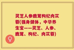 灵芝人参鹿茸枸杞肉苁蓉(强身健体，中华养生宝——灵芝、人参、鹿茸、枸杞、肉苁蓉)