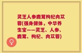 灵芝人参鹿茸枸杞肉苁蓉(强身健体，中华养生宝——灵芝、人参、鹿茸、枸杞、肉苁蓉)
