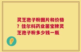 灵芝孢子粉图片和价格？佳尔科药业菌宝牌灵芝孢子粉多少钱一瓶