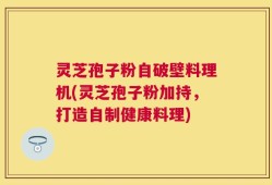 灵芝孢子粉自破壁料理机(灵芝孢子粉加持，打造自制健康料理)