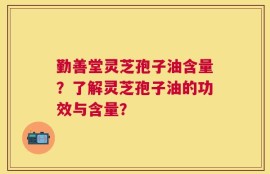 勤善堂灵芝孢子油含量？了解灵芝孢子油的功效与含量？