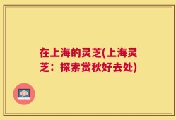在上海的灵芝(上海灵芝：探索赏秋好去处)