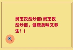 灵芝孜然炒面(灵芝孜然炒面，健康美味又养生！)