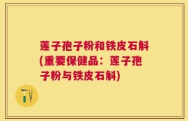 莲子孢子粉和铁皮石斛(重要保健品：莲子孢子粉与铁皮石斛)