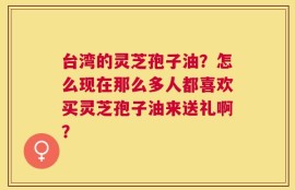 台湾的灵芝孢子油？怎么现在那么多人都喜欢买灵芝孢子油来送礼啊？