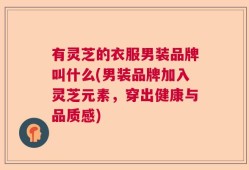 有灵芝的衣服男装品牌叫什么(男装品牌加入灵芝元素，穿出健康与品质感)