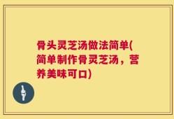 骨头灵芝汤做法简单(简单制作骨灵芝汤，营养美味可口)