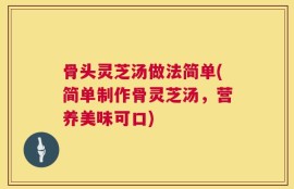 骨头灵芝汤做法简单(简单制作骨灵芝汤，营养美味可口)