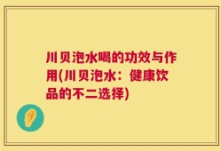 川贝泡水喝的功效与作用(川贝泡水：健康饮品的不二选择)