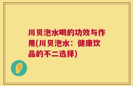 川贝泡水喝的功效与作用(川贝泡水：健康饮品的不二选择)