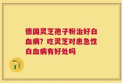 德国灵芝孢子粉治好白血病？吃灵芝对患急性白血病有好处吗