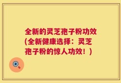 全新的灵芝孢子粉功效(全新健康选择：灵芝孢子粉的惊人功效！)