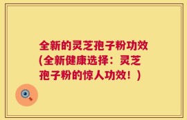 全新的灵芝孢子粉功效(全新健康选择：灵芝孢子粉的惊人功效！)