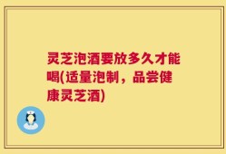 灵芝泡酒要放多久才能喝(适量泡制，品尝健康灵芝酒)