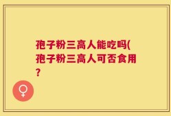 孢子粉三高人能吃吗(孢子粉三高人可否食用？