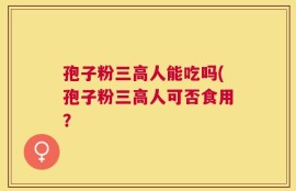 孢子粉三高人能吃吗(孢子粉三高人可否食用？