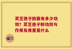 灵芝孢子胶囊有多少功效？灵芝孢子粉功效与作用及用量是什么