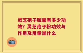 灵芝孢子胶囊有多少功效？灵芝孢子粉功效与作用及用量是什么